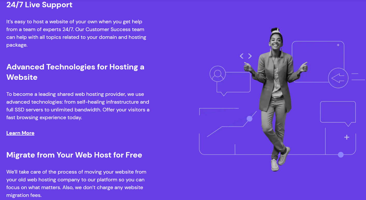 Hostinger offers 24/7 live support, advanced technologies for hosting a website, and free website migrations.